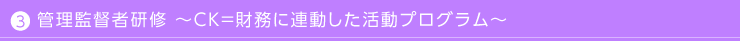 監督者・管理者育成 ～ＣＫ＝財務に連動した活動プログラム～